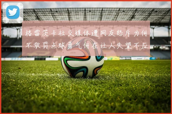 格雷茨卡社交媒体遭网友怒斥为何不敢罚点球勇气何在让人失望不应躲在塔后