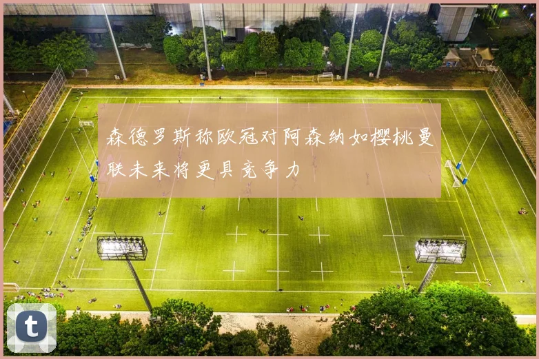 森德罗斯称欧冠对阿森纳如樱桃曼联未来将更具竞争力