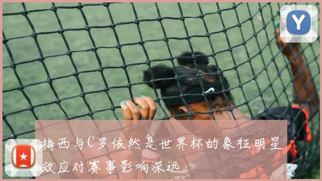 梅西与C罗依然是世界杯的象征明星效应对赛事影响深远