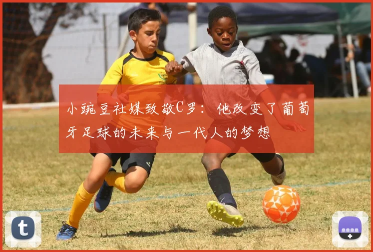 小豌豆社媒致敬C罗：他改变了葡萄牙足球的未来与一代人的梦想
