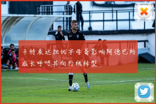 卡特表达担忧字母哥影响阿德巴约成长呼吁其向外线转型