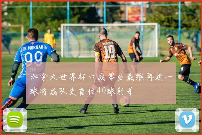 加拿大世界杯六战零分戴维再进一球将成队史首位40球射手