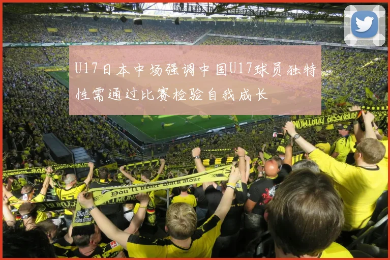 U17日本中场强调中国U17球员独特性需通过比赛检验自我成长