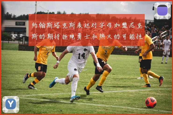 约翰斯塔克斯表达对字母加盟尼克斯的期待拒绝勇士和热火的可能性
