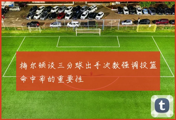 梅尔顿谈三分球出手次数强调投篮命中率的重要性