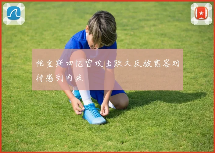 帕金斯回忆曾攻击欧文反被宽容对待感到内疚
