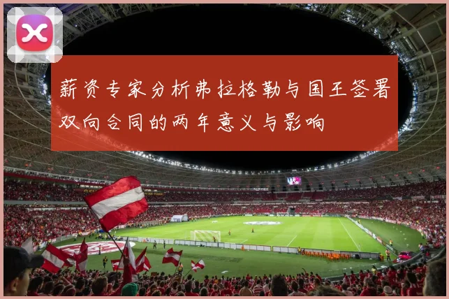 薪资专家分析弗拉格勒与国王签署双向合同的两年意义与影响
