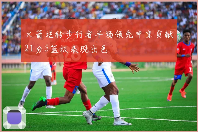 火箭逆转步行者半场领先申京贡献21分5篮板表现出色