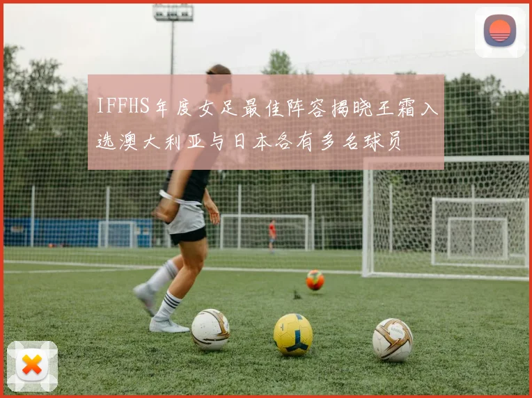 IFFHS年度女足最佳阵容揭晓王霜入选澳大利亚与日本各有多名球员