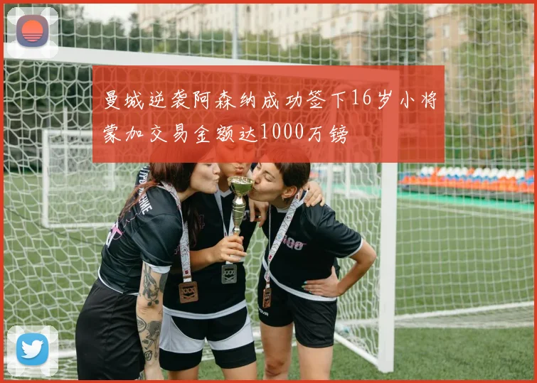 曼城逆袭阿森纳成功签下16岁小将蒙加交易金额达1000万镑