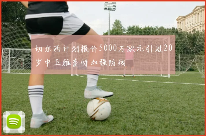 切尔西计划报价5000万欧元引进20岁中卫雅奎特加强防线