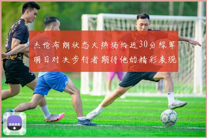 杰伦布朗状态火热场均近30分绿军明日对决步行者期待他的精彩表现
