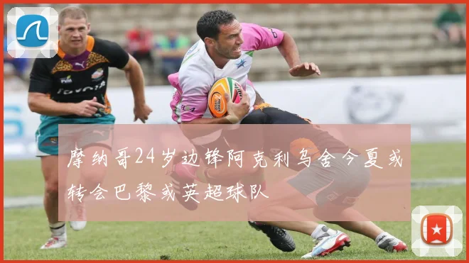 摩纳哥24岁边锋阿克利乌舍今夏或转会巴黎或英超球队
