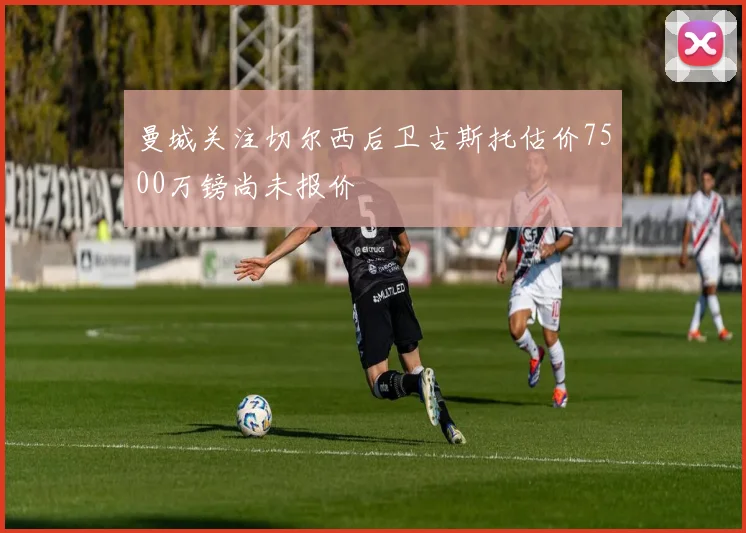 曼城关注切尔西后卫古斯托估价7500万镑尚未报价