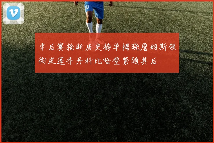 季后赛抢断历史榜单揭晓詹姆斯领衔皮蓬乔丹科比哈登紧随其后