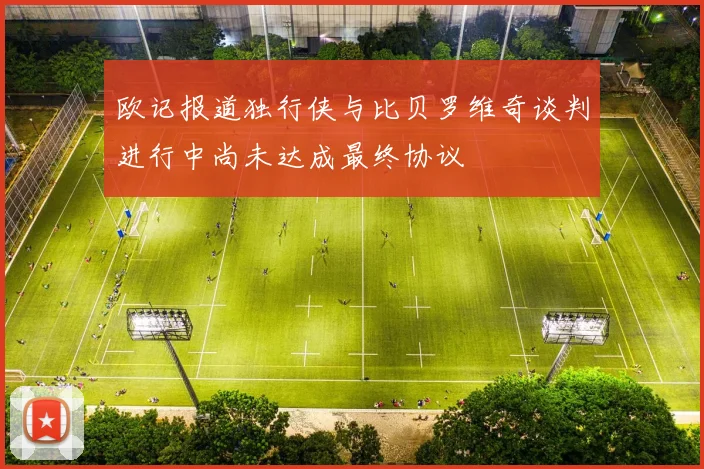 欧记报道独行侠与比贝罗维奇谈判进行中尚未达成最终协议