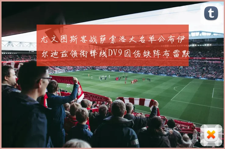 尤文图斯客战萨索洛大名单公布伊尔迪兹领衔锋线DV9因伤缺阵布雷默在列