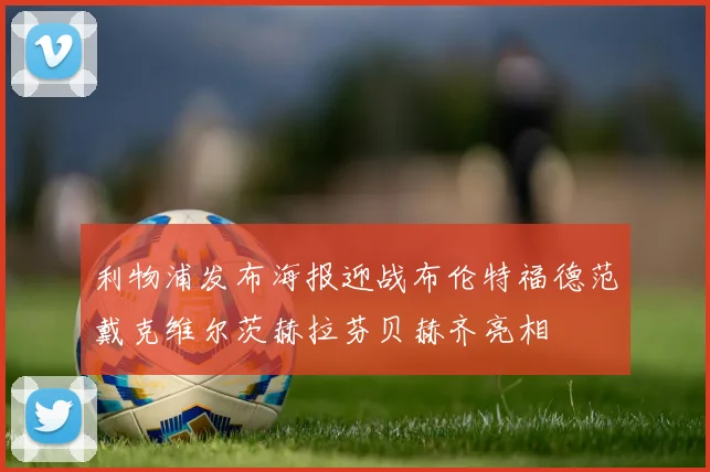 利物浦发布海报迎战布伦特福德范戴克维尔茨赫拉芬贝赫齐亮相