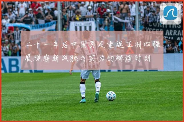 二十一年后中国男足重返亚洲四强展现崭新风貌与实力的辉煌时刻
