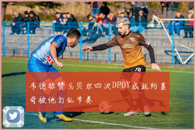 韦德称赞戈贝尔四次DPOY成就约基奇被他打乱节奏
